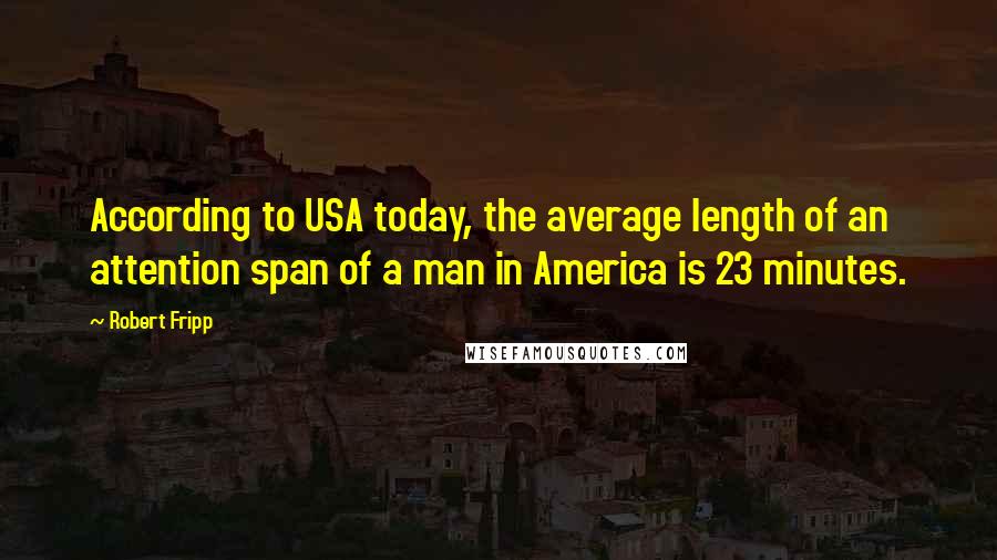 Robert Fripp Quotes: According to USA today, the average length of an attention span of a man in America is 23 minutes.