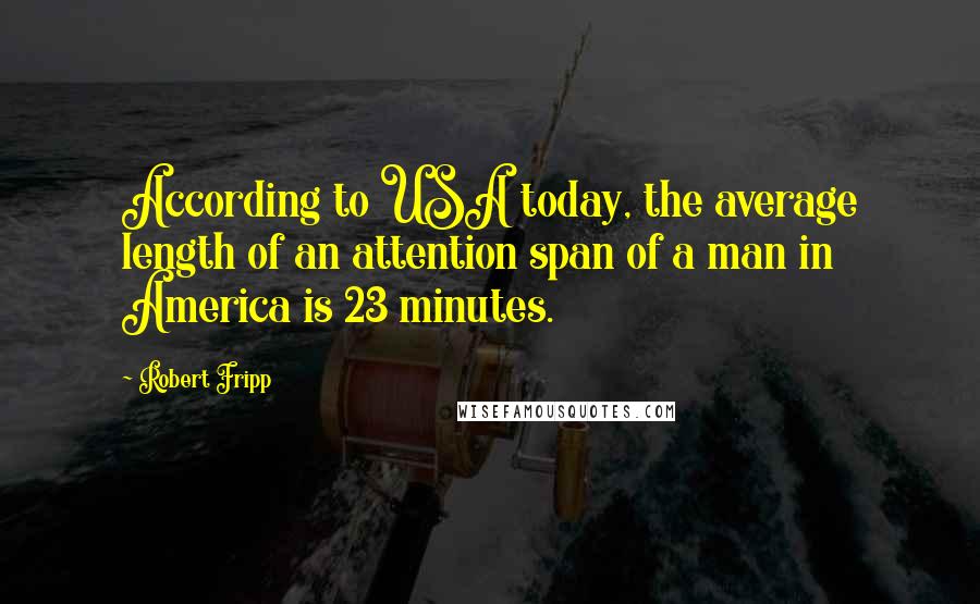 Robert Fripp Quotes: According to USA today, the average length of an attention span of a man in America is 23 minutes.