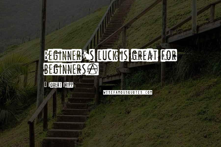 Robert Fripp Quotes: Beginner's luck is great for beginners.