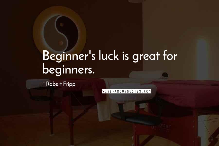 Robert Fripp Quotes: Beginner's luck is great for beginners.