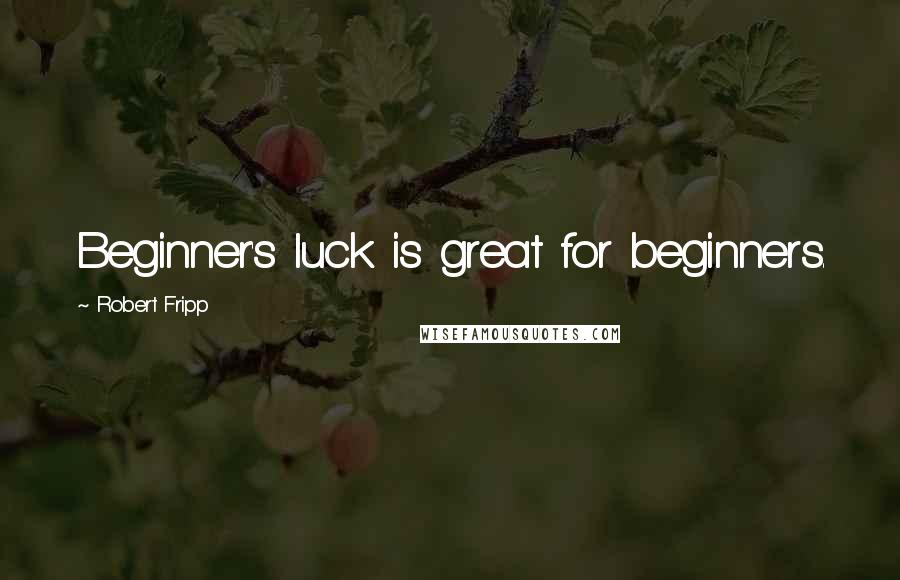 Robert Fripp Quotes: Beginner's luck is great for beginners.