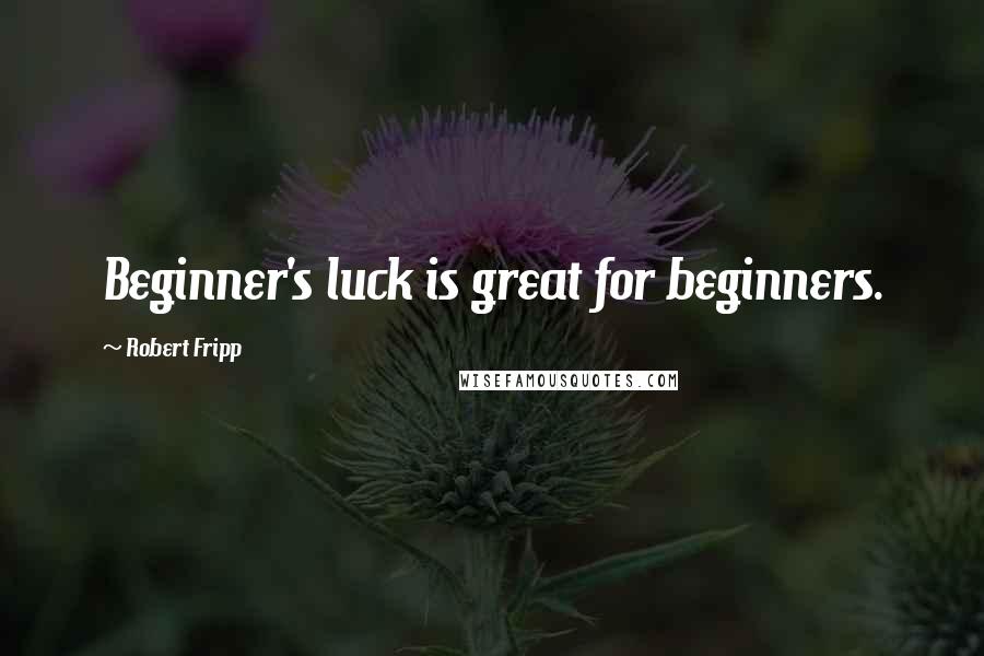 Robert Fripp Quotes: Beginner's luck is great for beginners.