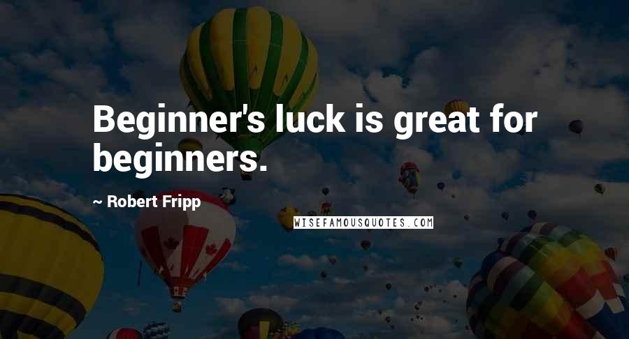 Robert Fripp Quotes: Beginner's luck is great for beginners.