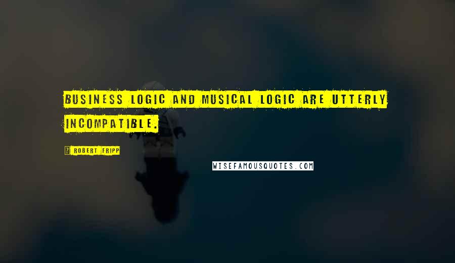 Robert Fripp Quotes: Business logic and musical logic are utterly incompatible.