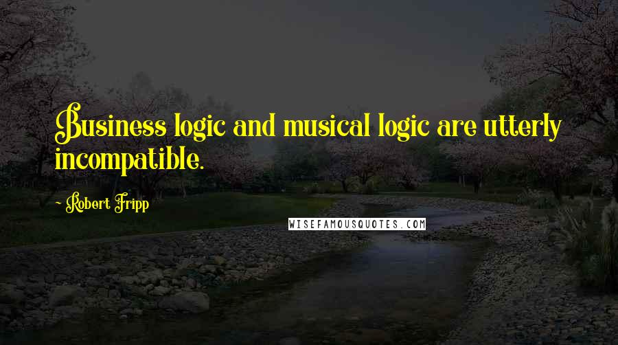 Robert Fripp Quotes: Business logic and musical logic are utterly incompatible.