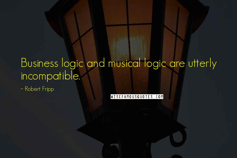 Robert Fripp Quotes: Business logic and musical logic are utterly incompatible.