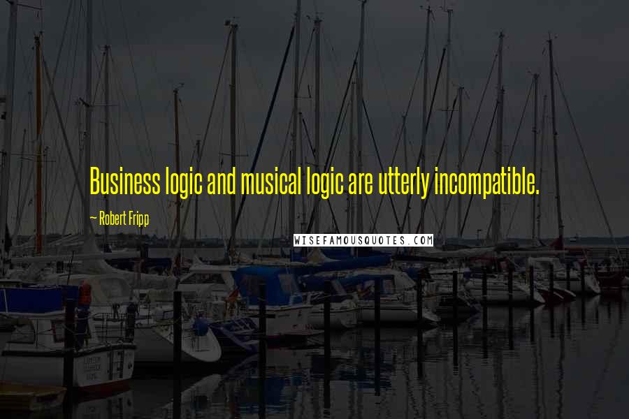 Robert Fripp Quotes: Business logic and musical logic are utterly incompatible.