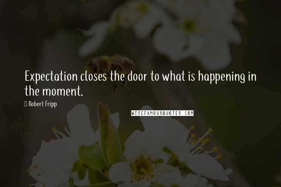 Robert Fripp Quotes: Expectation closes the door to what is happening in the moment.