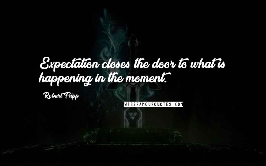 Robert Fripp Quotes: Expectation closes the door to what is happening in the moment.