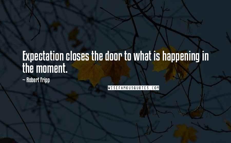 Robert Fripp Quotes: Expectation closes the door to what is happening in the moment.