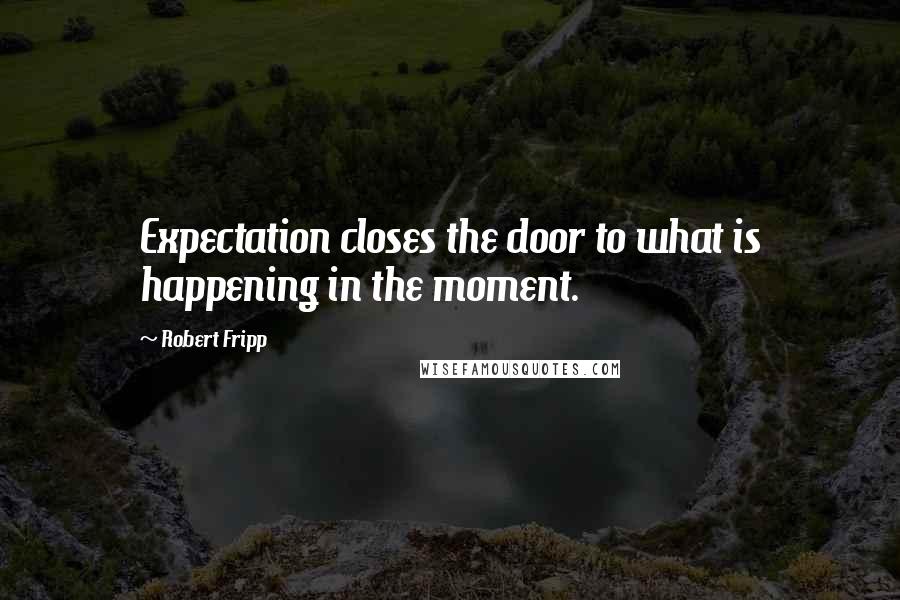 Robert Fripp Quotes: Expectation closes the door to what is happening in the moment.