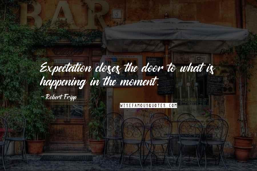 Robert Fripp Quotes: Expectation closes the door to what is happening in the moment.