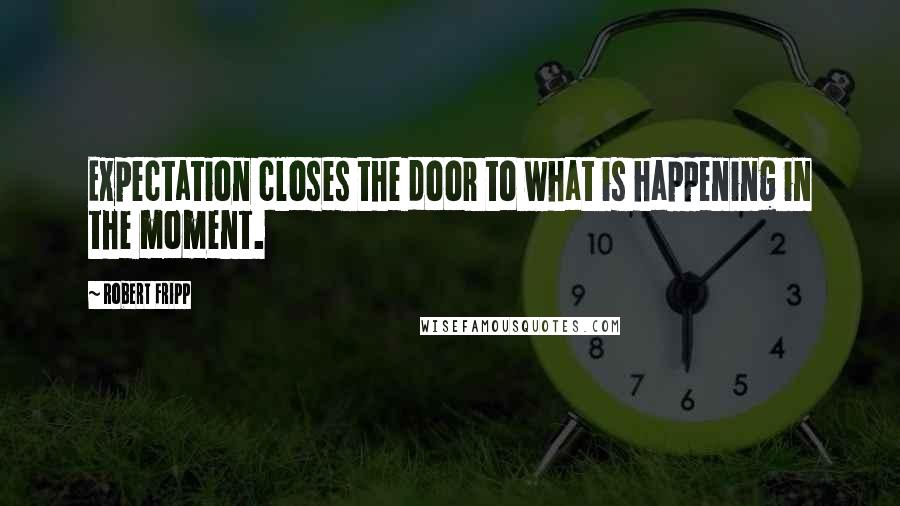 Robert Fripp Quotes: Expectation closes the door to what is happening in the moment.