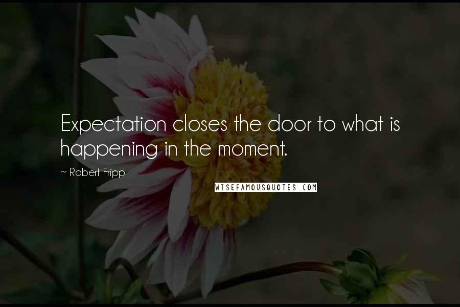 Robert Fripp Quotes: Expectation closes the door to what is happening in the moment.