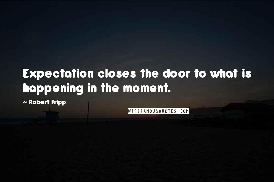 Robert Fripp Quotes: Expectation closes the door to what is happening in the moment.