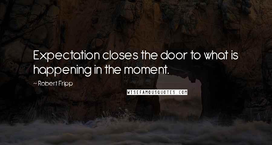 Robert Fripp Quotes: Expectation closes the door to what is happening in the moment.