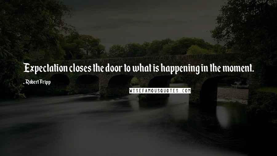 Robert Fripp Quotes: Expectation closes the door to what is happening in the moment.