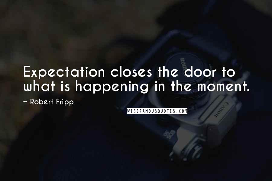 Robert Fripp Quotes: Expectation closes the door to what is happening in the moment.