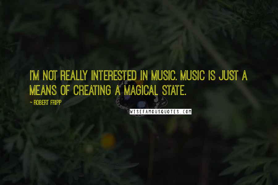 Robert Fripp Quotes: I'm not really interested in music. Music is just a means of creating a magical state.