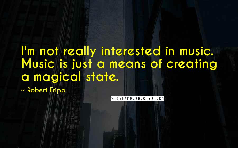 Robert Fripp Quotes: I'm not really interested in music. Music is just a means of creating a magical state.