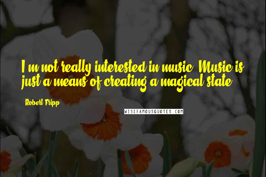 Robert Fripp Quotes: I'm not really interested in music. Music is just a means of creating a magical state.