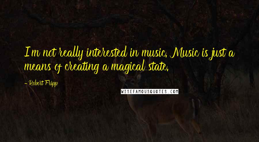Robert Fripp Quotes: I'm not really interested in music. Music is just a means of creating a magical state.