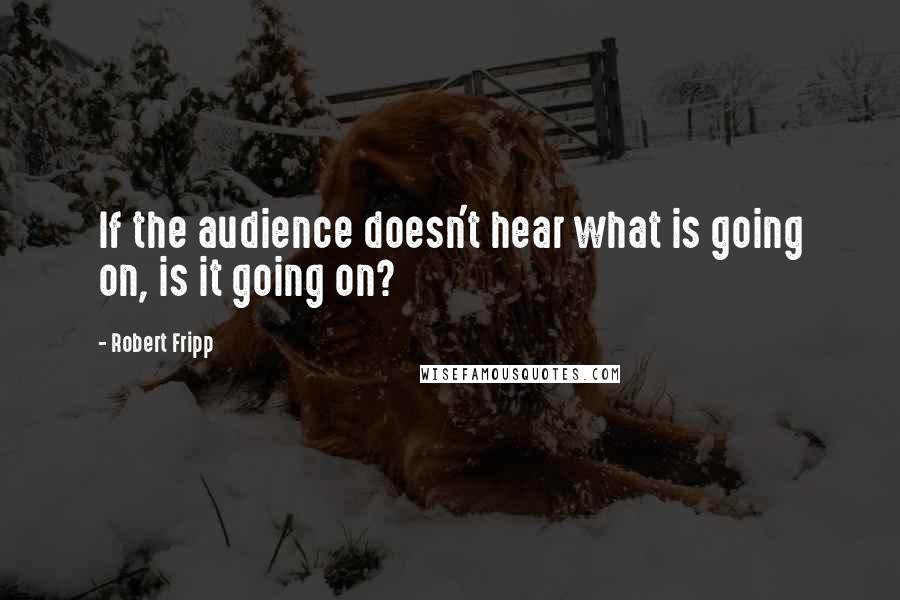 Robert Fripp Quotes: If the audience doesn't hear what is going on, is it going on?