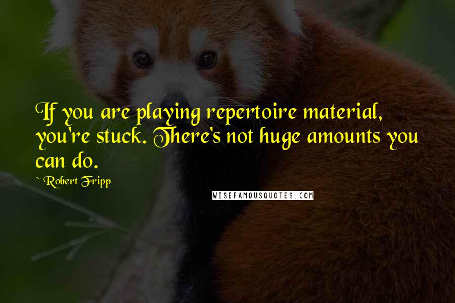 Robert Fripp Quotes: If you are playing repertoire material, you're stuck. There's not huge amounts you can do.