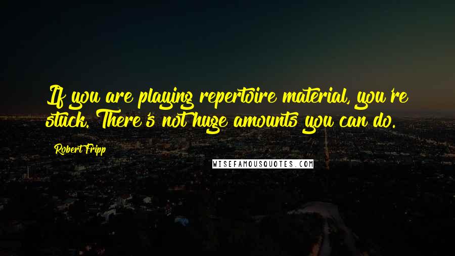 Robert Fripp Quotes: If you are playing repertoire material, you're stuck. There's not huge amounts you can do.