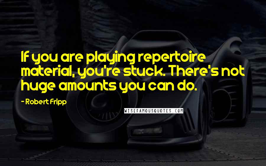 Robert Fripp Quotes: If you are playing repertoire material, you're stuck. There's not huge amounts you can do.