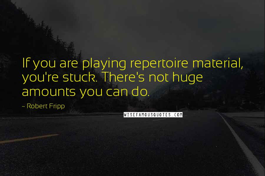 Robert Fripp Quotes: If you are playing repertoire material, you're stuck. There's not huge amounts you can do.
