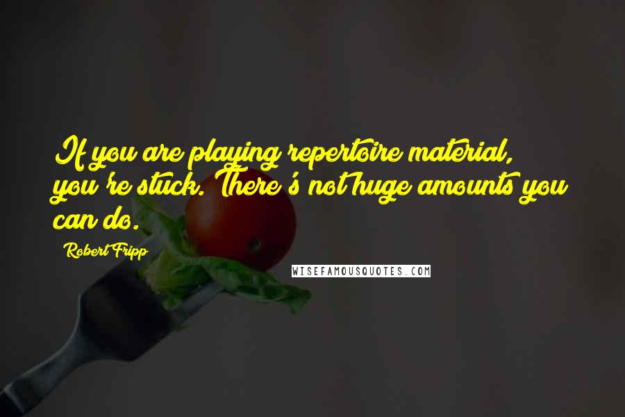 Robert Fripp Quotes: If you are playing repertoire material, you're stuck. There's not huge amounts you can do.