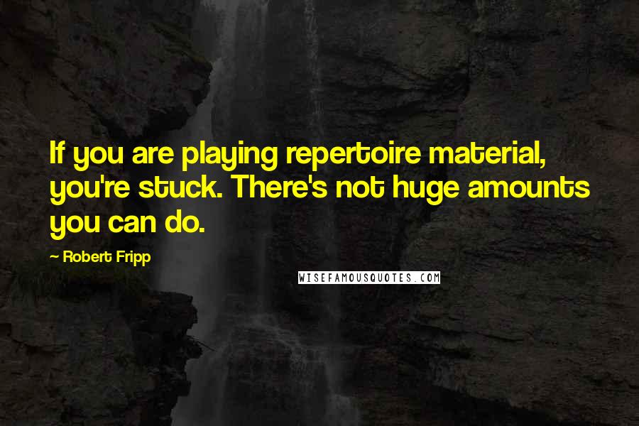 Robert Fripp Quotes: If you are playing repertoire material, you're stuck. There's not huge amounts you can do.
