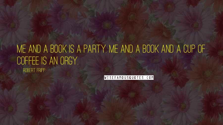 Robert Fripp Quotes: Me and a book is a party. Me and a book and a cup of coffee is an orgy.