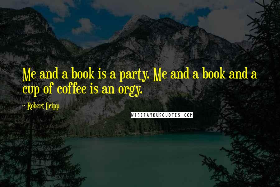 Robert Fripp Quotes: Me and a book is a party. Me and a book and a cup of coffee is an orgy.