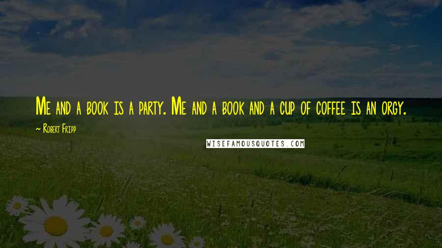 Robert Fripp Quotes: Me and a book is a party. Me and a book and a cup of coffee is an orgy.