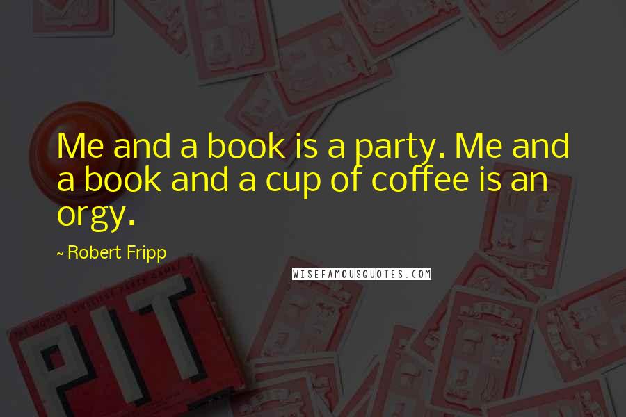 Robert Fripp Quotes: Me and a book is a party. Me and a book and a cup of coffee is an orgy.