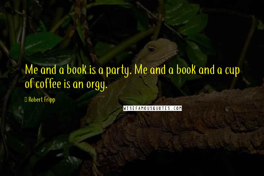 Robert Fripp Quotes: Me and a book is a party. Me and a book and a cup of coffee is an orgy.