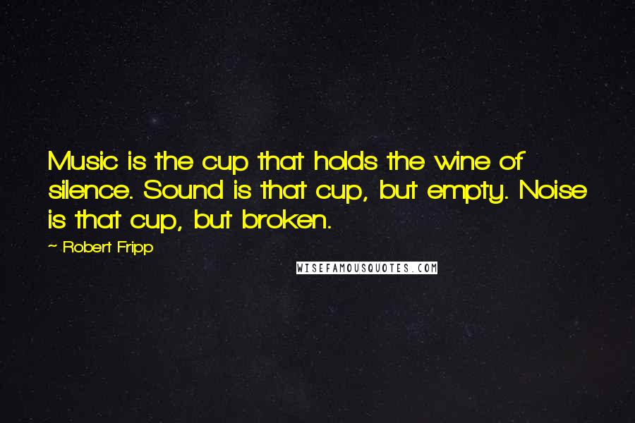 Robert Fripp Quotes: Music is the cup that holds the wine of silence. Sound is that cup, but empty. Noise is that cup, but broken.