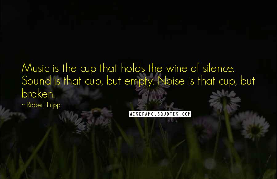 Robert Fripp Quotes: Music is the cup that holds the wine of silence. Sound is that cup, but empty. Noise is that cup, but broken.