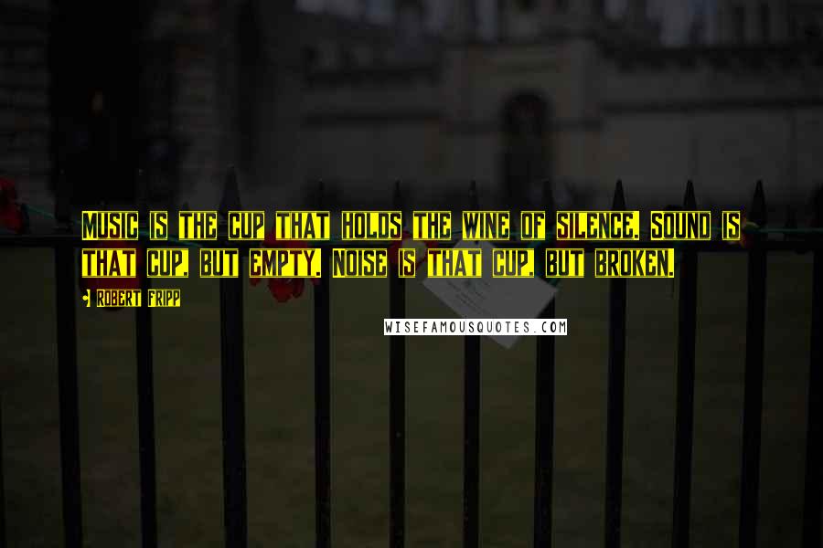 Robert Fripp Quotes: Music is the cup that holds the wine of silence. Sound is that cup, but empty. Noise is that cup, but broken.