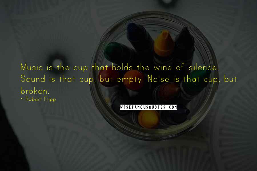 Robert Fripp Quotes: Music is the cup that holds the wine of silence. Sound is that cup, but empty. Noise is that cup, but broken.