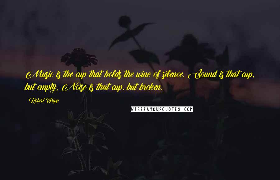 Robert Fripp Quotes: Music is the cup that holds the wine of silence. Sound is that cup, but empty. Noise is that cup, but broken.