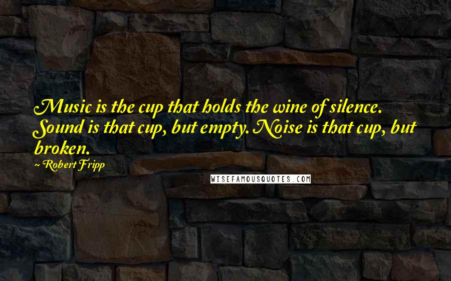 Robert Fripp Quotes: Music is the cup that holds the wine of silence. Sound is that cup, but empty. Noise is that cup, but broken.