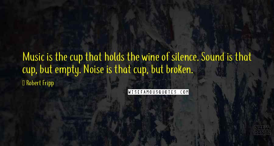 Robert Fripp Quotes: Music is the cup that holds the wine of silence. Sound is that cup, but empty. Noise is that cup, but broken.