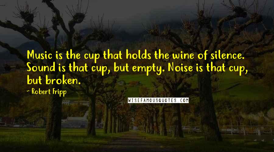 Robert Fripp Quotes: Music is the cup that holds the wine of silence. Sound is that cup, but empty. Noise is that cup, but broken.
