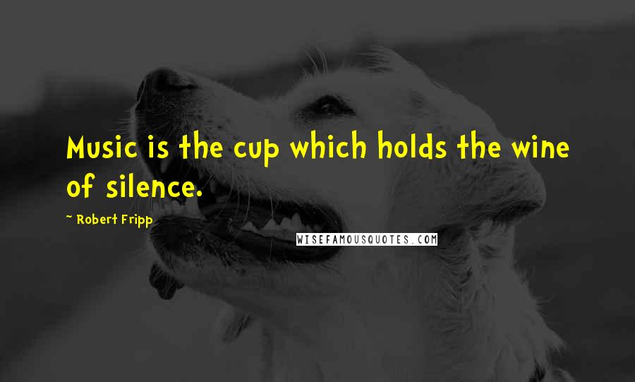 Robert Fripp Quotes: Music is the cup which holds the wine of silence.