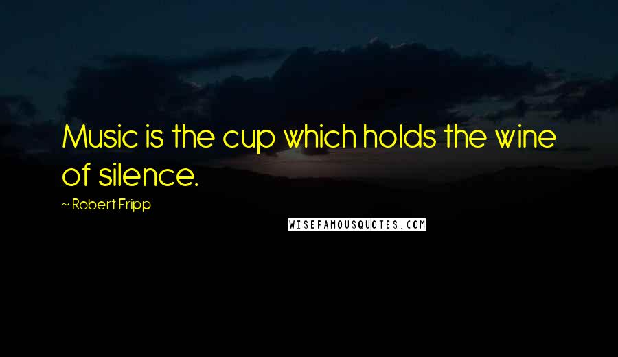 Robert Fripp Quotes: Music is the cup which holds the wine of silence.