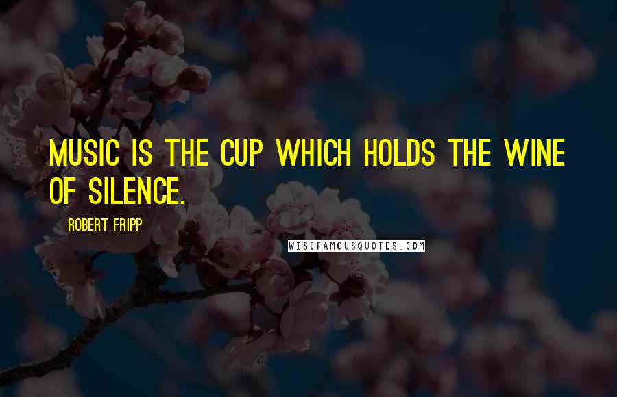 Robert Fripp Quotes: Music is the cup which holds the wine of silence.
