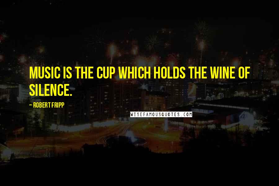 Robert Fripp Quotes: Music is the cup which holds the wine of silence.